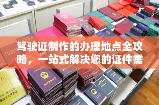桐梓驾驶证制作的办理地点全攻略，一站式解决您的证件需求